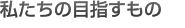 私たちの目指すもの